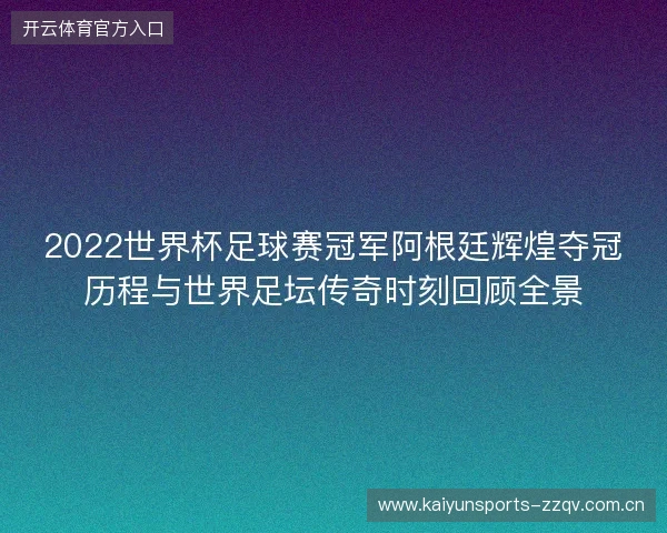 2022世界杯足球赛冠军阿根廷辉煌夺冠历程与世界足坛传奇时刻回顾全景