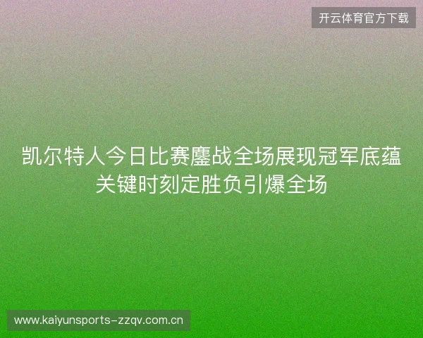 凯尔特人今日比赛鏖战全场展现冠军底蕴关键时刻定胜负引爆全场
